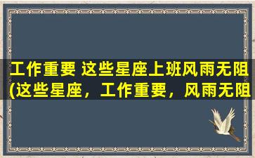 工作重要 这些星座上班风雨无阻(这些星座，工作重要，风雨无阻前行！)